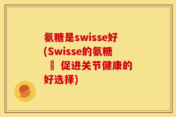 氨糖是swisse好(Swisse的氨糖 – 促进关节健康的好选择) 氨糖是swisse好(Swisse的氨糖 – 促进关节健康的好选择)