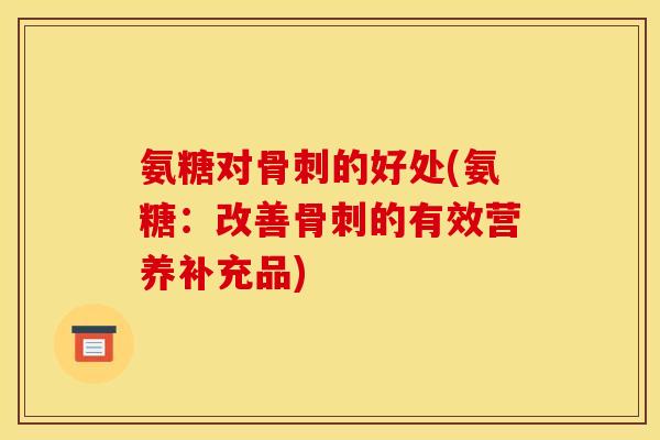 氨糖对骨刺的好处(氨糖：改善骨刺的有效营养补充品)