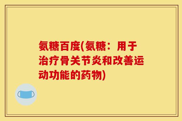 氨糖百度(氨糖：用于治疗骨关节炎和改善运动功能的药物)