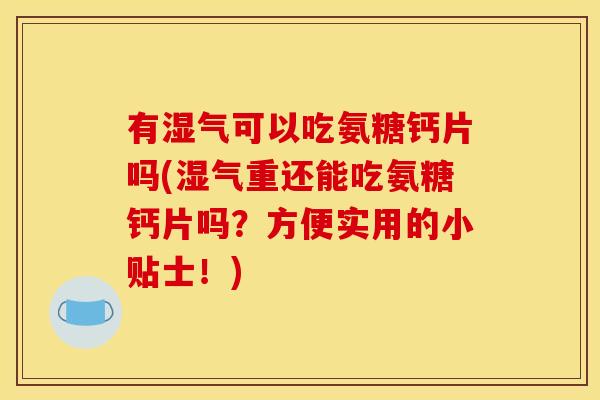 有湿气可以吃氨糖钙片吗(湿气重还能吃氨糖钙片吗?方便实用的小贴士!) 有湿气可以吃氨糖钙片吗(湿气重还能吃氨糖钙片吗?方便实用的小贴士!)