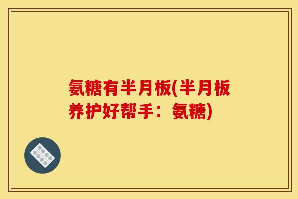 氨糖有半月板(半月板养护好帮手：氨糖)