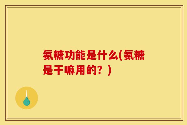 氨糖功能是什么(氨糖是干嘛用的？)