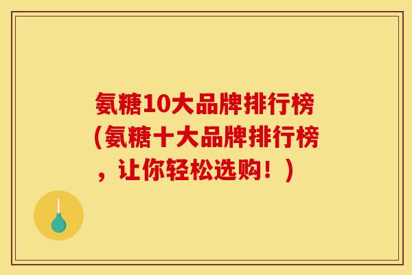 氨糖10大品牌排行榜(氨糖十大品牌排行榜，让你轻松选购！)