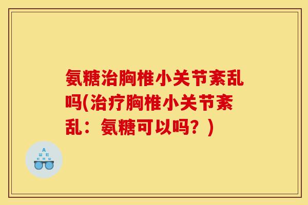 氨糖胸椎小关节紊乱吗(胸椎小关节紊乱:氨糖可以吗?) 氨糖胸椎小关节紊乱吗(胸椎小关节紊乱:氨糖可以吗?)
