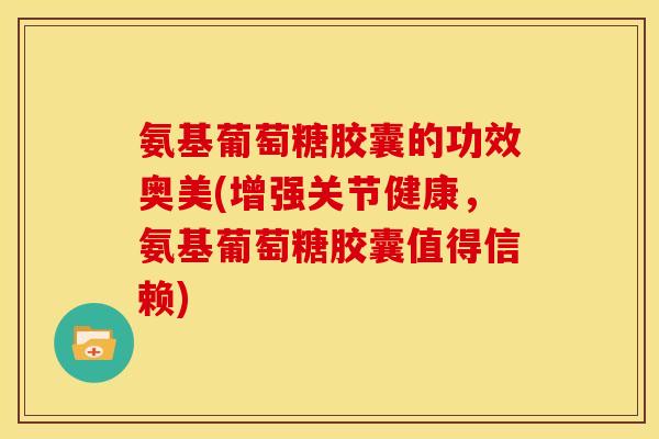 氨基葡萄糖胶囊的功效奥美(增强关节健康,氨基葡萄糖胶囊值得信赖) 氨基葡萄糖胶囊的功效奥美(增强关节健康,氨基葡萄糖胶囊值得信赖)