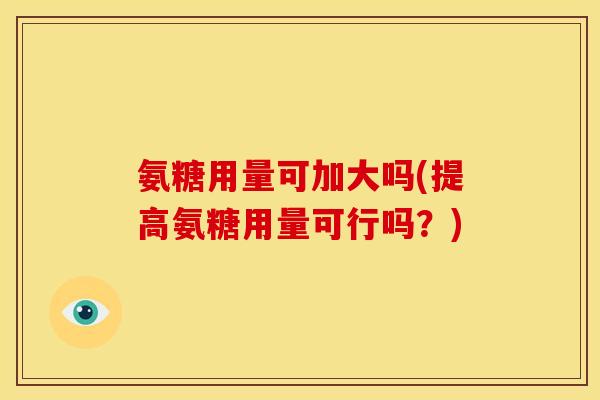 氨糖用量可加大吗(提高氨糖用量可行吗？)