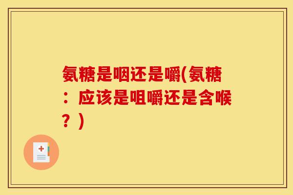 氨糖是咽还是嚼(氨糖：应该是咀嚼还是含喉？)