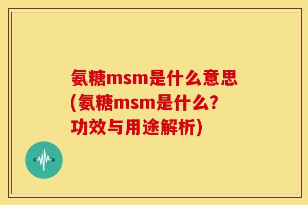 氨糖msm是什么意思(氨糖msm是什么？功效与用途解析)