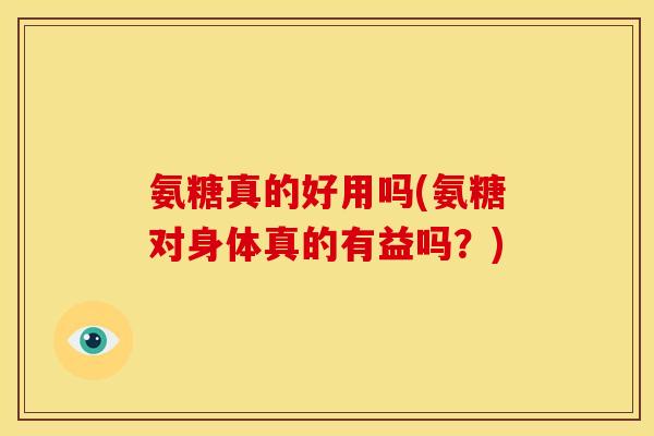 氨糖真的好用吗(氨糖对身体真的有益吗？)