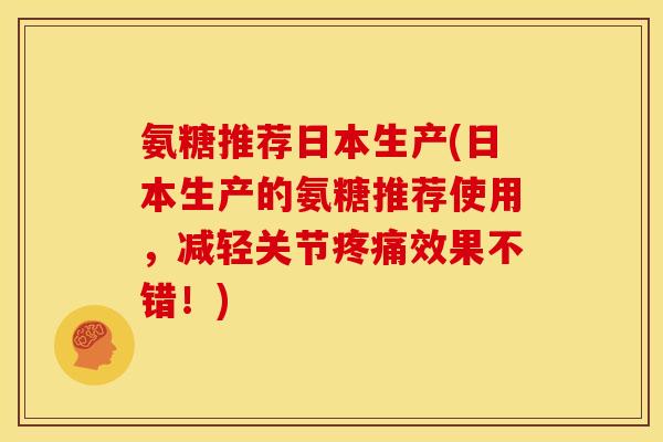氨糖推荐日本生产(日本生产的氨糖推荐使用，减轻关节疼痛效果不错！)