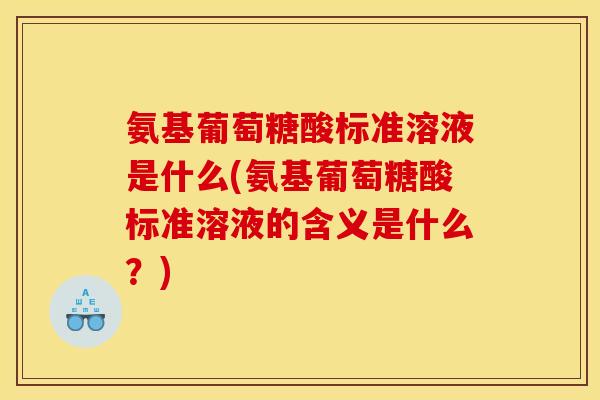 氨基葡萄糖酸标准溶液是什么(氨基葡萄糖酸标准溶液的含义是什么?) 氨基葡萄糖酸标准溶液是什么(氨基葡萄糖酸标准溶液的含义是什么?)