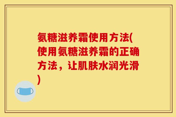 氨糖滋养霜使用方法(使用氨糖滋养霜的正确方法，让肌肤水润光滑)