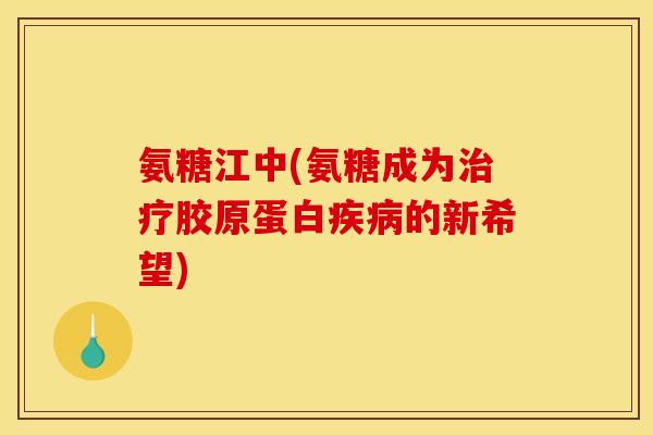 氨糖江中(氨糖成为治疗胶原蛋白疾病的新希望)