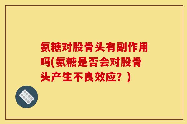氨糖对股骨头有副作用吗(氨糖是否会对股骨头产生不良效应？)