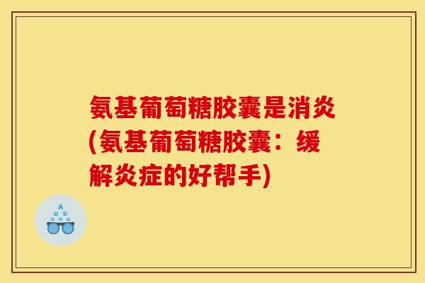 氨基葡萄糖胶囊是消炎(氨基葡萄糖胶囊：缓解炎症的好帮手)