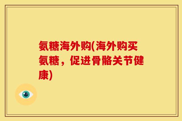 氨糖海外购(海外购买氨糖，促进骨骼关节健康)