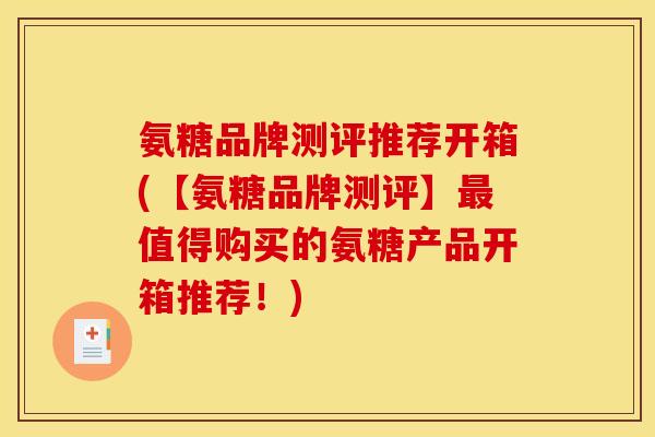 氨糖品牌测评推荐开箱(【氨糖品牌测评】最值得购买的氨糖产品开箱推荐！)