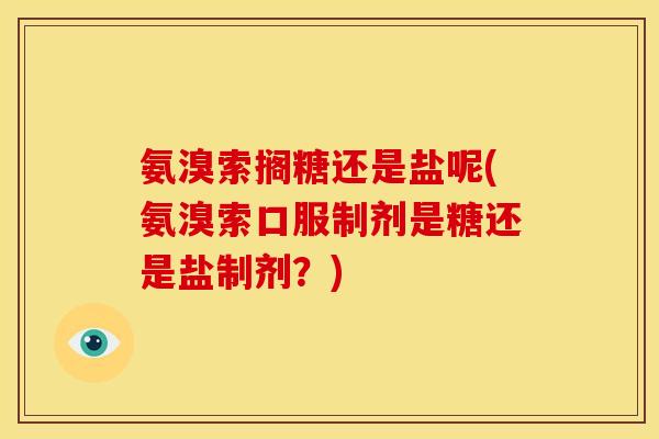 氨溴索搁糖还是盐呢(氨溴索口服制剂是糖还是盐制剂？)