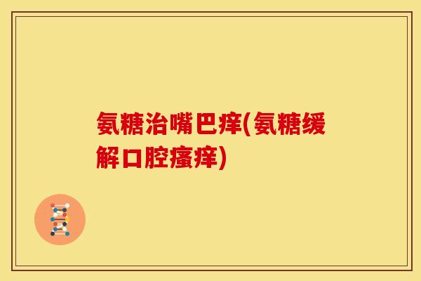 氨糖治嘴巴痒(氨糖缓解口腔瘙痒)