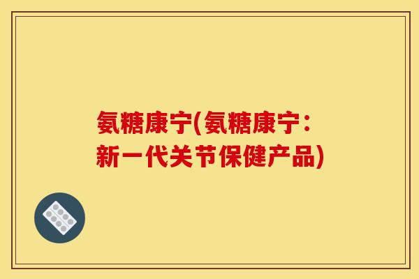 氨糖康宁(氨糖康宁：新一代关节保健产品)