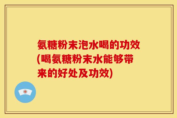 氨糖粉末泡水喝的功效(喝氨糖粉末水能够带来的好处及功效) 氨糖粉末泡水喝的功效(喝氨糖粉末水能够带来的好处及功效)