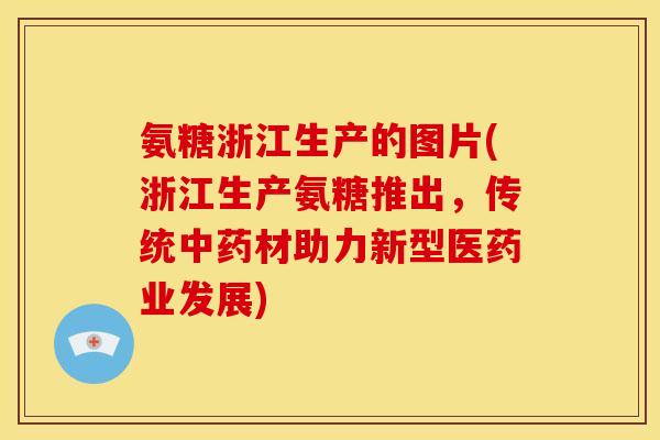 氨糖浙江生产的图片(浙江生产氨糖推出，传统中药材助力新型医药业发展)