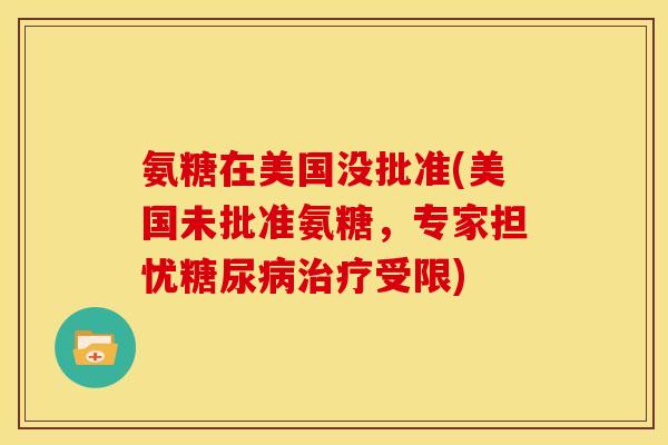 氨糖在美国没批准(美国未批准氨糖，专家担忧受限)