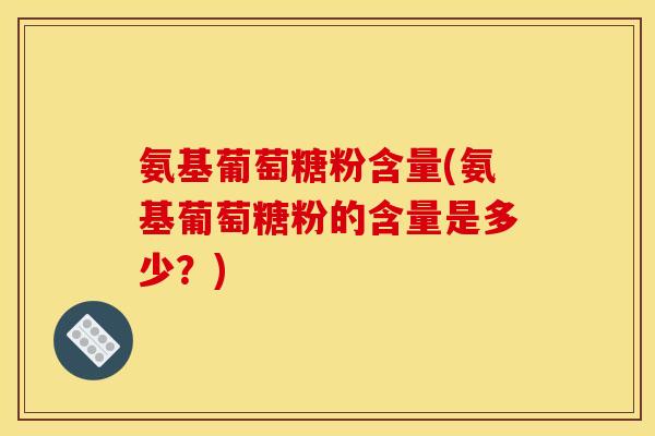氨基葡萄糖粉含量(氨基葡萄糖粉的含量是多少？)