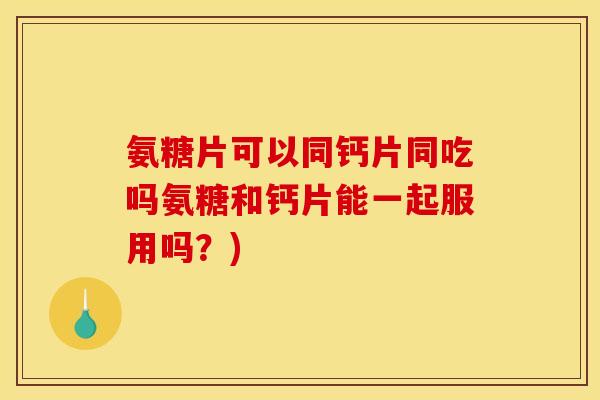 氨糖片可以同钙片同吃吗氨糖和钙片能一起服用吗？)