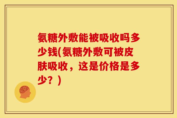 氨糖外敷能被吸收吗多少钱(氨糖外敷可被吸收，这是价格是多少？)
