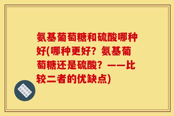 氨基葡萄糖和硫酸哪种好(哪种更好？氨基葡萄糖还是硫酸？——比较二者的优缺点)