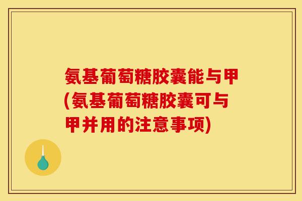 氨基葡萄糖胶囊能与甲(氨基葡萄糖胶囊可与甲并用的注意事项) 氨基葡萄糖胶囊能与甲(氨基葡萄糖胶囊可与甲并用的注意事项)