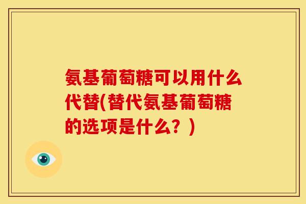 氨基葡萄糖可以用什么代替(替代氨基葡萄糖的选项是什么？)