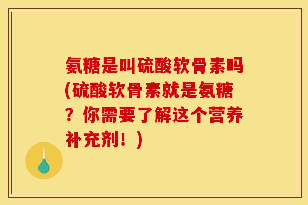 氨糖是叫硫酸软骨素吗(硫酸软骨素就是氨糖？你需要了解这个营养补充剂！)