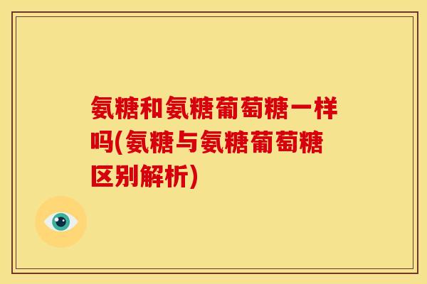 氨糖和氨糖葡萄糖一样吗(氨糖与氨糖葡萄糖区别解析)
