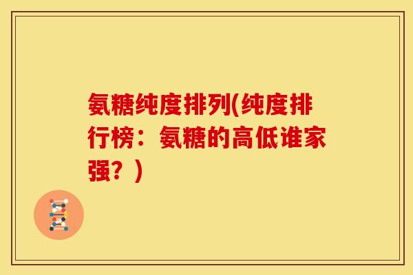 氨糖纯度排列(纯度排行榜：氨糖的高低谁家强？)