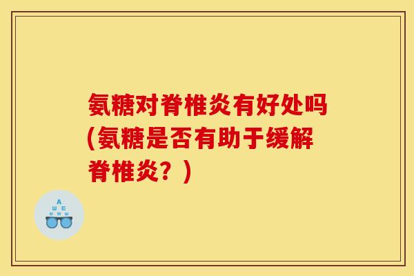 氨糖对脊椎炎有好处吗(氨糖是否有助于缓解脊椎炎?) 氨糖对脊椎炎有好处吗(氨糖是否有助于缓解脊椎炎?)