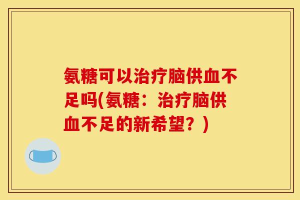 氨糖可以脑供不足吗(氨糖：脑供不足的新希望？)