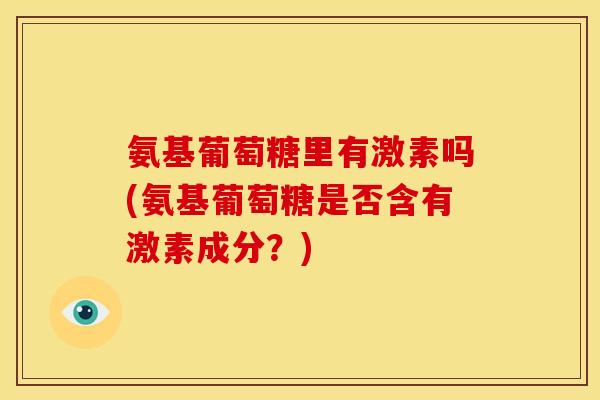 氨基葡萄糖里有激素吗(氨基葡萄糖是否含有激素成分？)