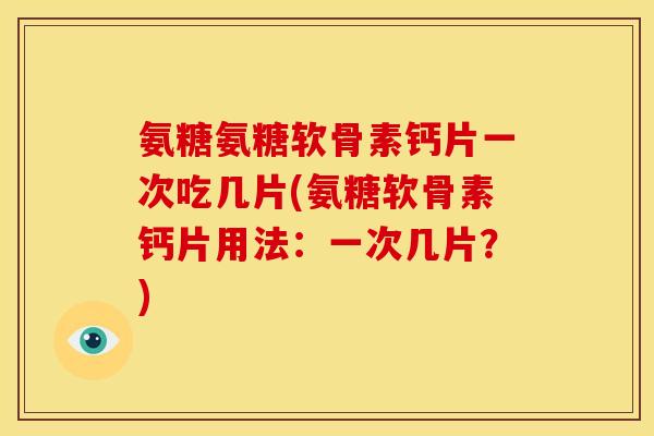 氨糖氨糖软骨素钙片一次吃几片(氨糖软骨素钙片用法：一次几片？)
