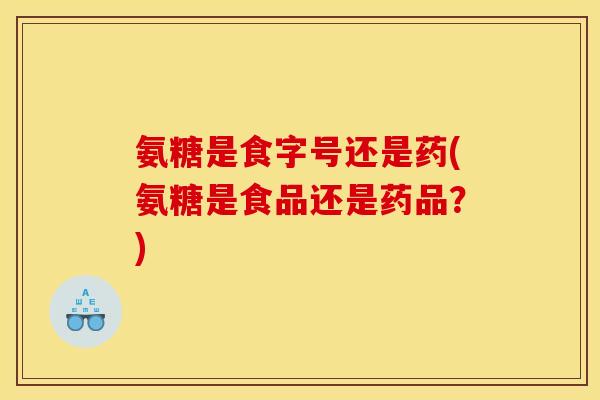 氨糖是食字号还是药(氨糖是食品还是药品？)