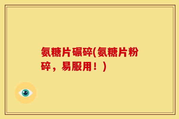 氨糖片碾碎(氨糖片粉碎，易服用！)