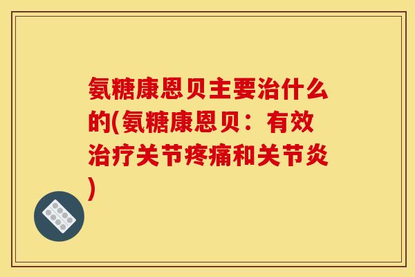 氨糖康恩贝主要治什么的(氨糖康恩贝：有效治疗关节疼痛和关节炎)