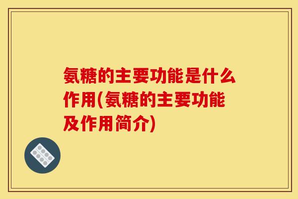 氨糖的主要功能是什么作用(氨糖的主要功能及作用简介)