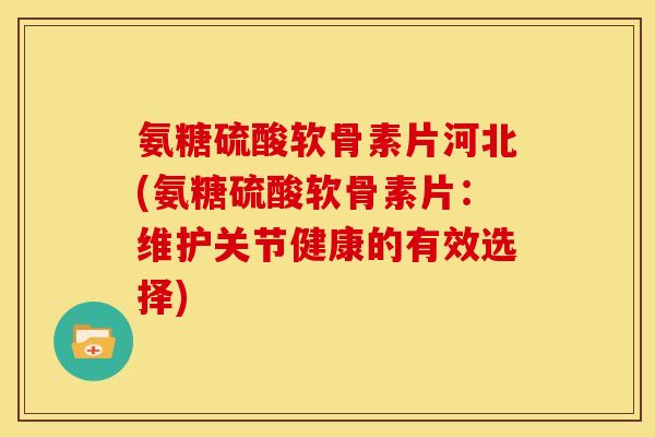 氨糖硫酸软骨素片河北(氨糖硫酸软骨素片:维护关节健康的有效选择) 氨糖硫酸软骨素片河北(氨糖硫酸软骨素片:维护关节健康的有效选择)