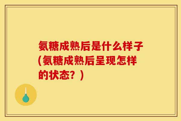 氨糖成熟后是什么样子(氨糖成熟后呈现怎样的状态？)