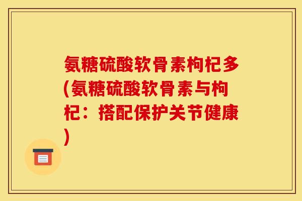 氨糖硫酸软骨素枸杞多(氨糖硫酸软骨素与枸杞：搭配保护关节健康)