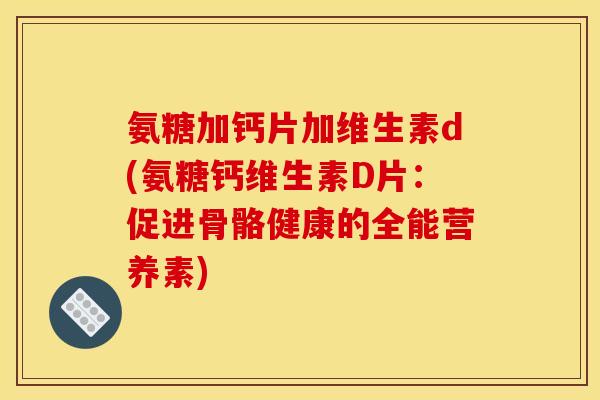 氨糖加钙片加维生素d(氨糖钙维生素D片：促进骨骼健康的全能营养素)