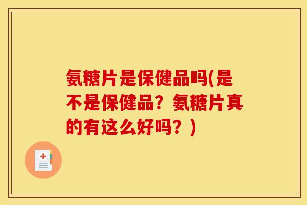氨糖片是保健品吗(是不是保健品？氨糖片真的有这么好吗？)
