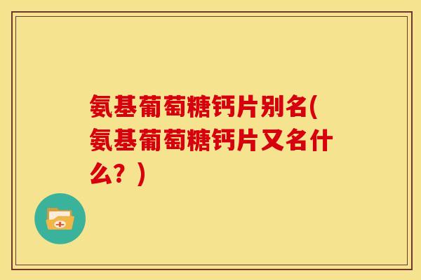 氨基葡萄糖钙片别名(氨基葡萄糖钙片又名什么？)